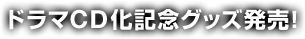 ドラマCD化記念グッズ発売！