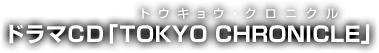 ドラマＣＤ「TOKYO CHRONICLE（トウキョウ・クロニクル）」