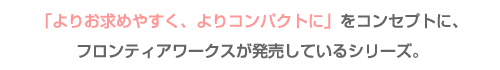 「よりお求めやすく、よりコンパクトに」をコンセプトに、フロンティアワークスが発売しているシリーズ。