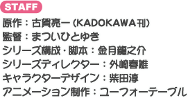 原作：古賀亮一（KADOKAWA刊） 監督：まついひとゆき シリーズ構成・脚本：金月龍之介 シリーズディレクター：外崎春雄 キャラクターデザイン：柴田淳 アニメーション制作：ユーフォーテーブル