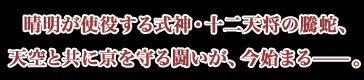 晴明が使役する式神・十二天将の騰蛇、天空と共に京を守る闘いが、今始まる——。