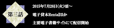 第三話　2015年7月28日（火）頃〜　電子貸本Renta!ほか　主要電子書籍サイトにて配信開始