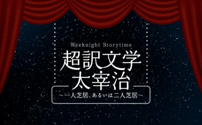 Weeknight Storytime「超訳文学 太宰治 ～一人芝居、あるいは二人芝居～」